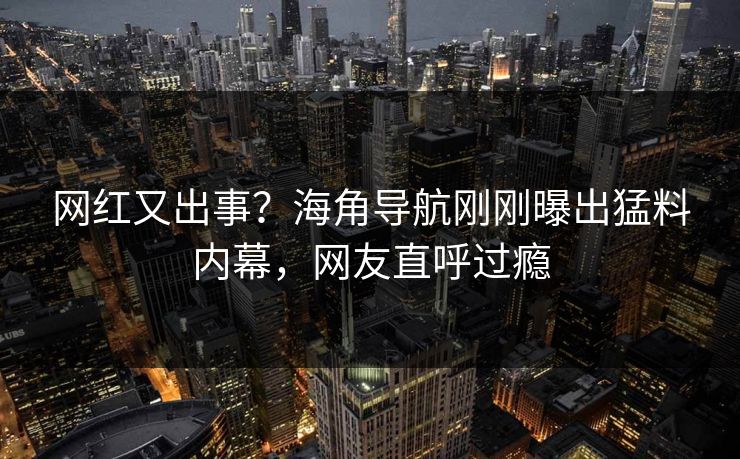 网红又出事？海角导航刚刚曝出猛料内幕，网友直呼过瘾