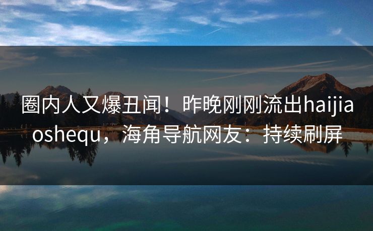 圈内人又爆丑闻！昨晚刚刚流出haijiaoshequ，海角导航网友：持续刷屏