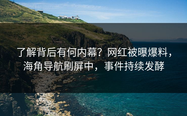 了解背后有何内幕?网红被曝爆料,海角导航刷屏中,事件持续发酵 了解背后有何内幕?网红被曝爆料,海角导航刷屏中,事件持续发酵
