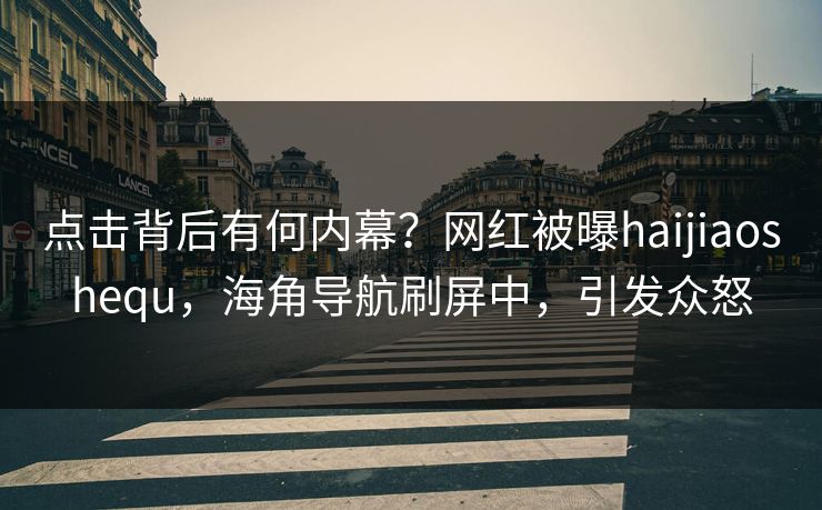 点击背后有何内幕？网红被曝haijiaoshequ，海角导航刷屏中，引发众怒
