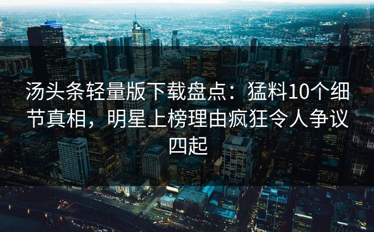 汤头条轻量版下载盘点：猛料10个细节真相，明星上榜理由疯狂令人争议四起