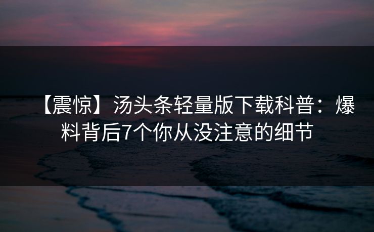 【震惊】汤头条轻量版下载科普：爆料背后7个你从没注意的细节