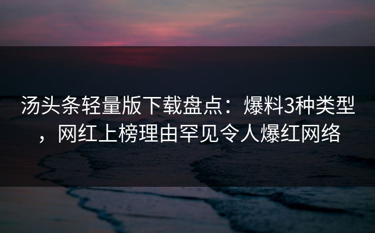 汤头条轻量版下载盘点：爆料3种类型，网红上榜理由罕见令人爆红网络