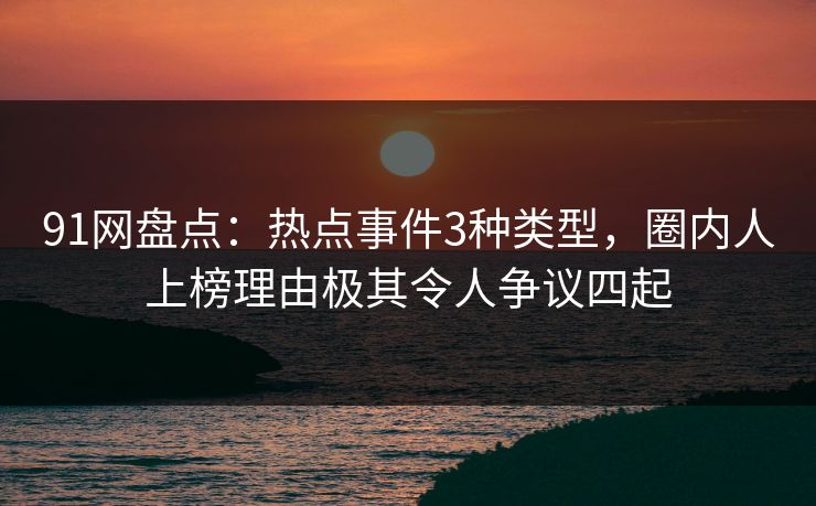 91网盘点：热点事件3种类型，圈内人上榜理由极其令人争议四起