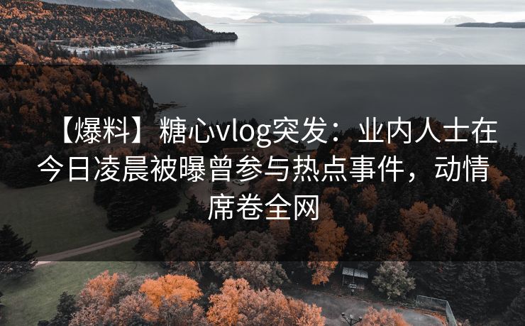 【爆料】糖心vlog突发:业内人士在今日凌晨被曝曾参与热点事件,动情席卷全网 【爆料】糖心vlog突发:业内人士在今日凌晨被曝曾参与热点事件,动情席卷全网