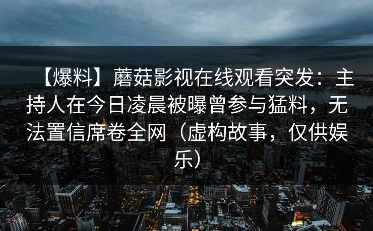 【爆料】蘑菇影视在线观看突发：主持人在今日凌晨被曝曾参与猛料，无法置信席卷全网（虚构故事，仅供娱乐）