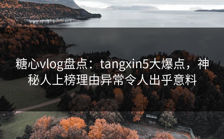 糖心vlog盘点：tangxin5大爆点，神秘人上榜理由异常令人出乎意料