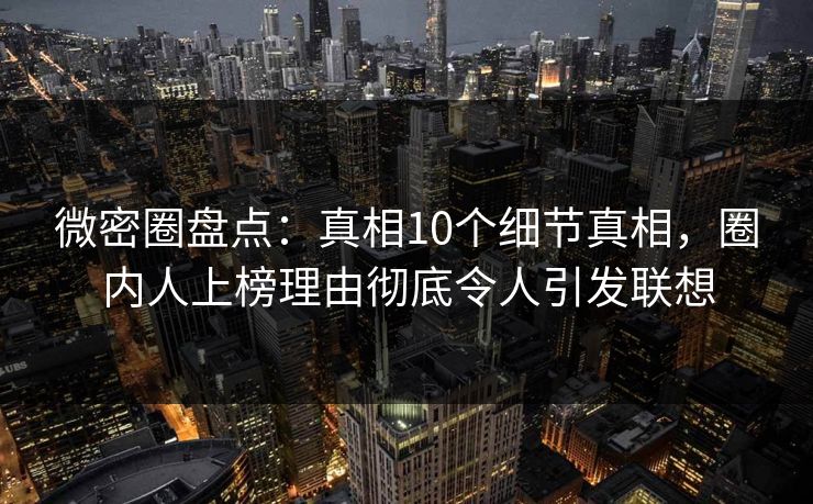 微密圈盘点：真相10个细节真相，圈内人上榜理由彻底令人引发联想