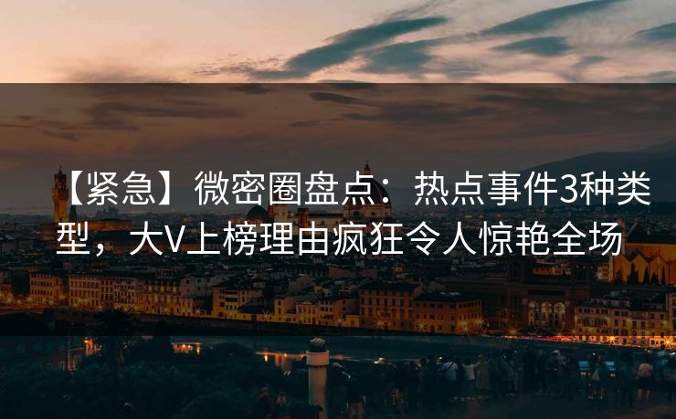 【紧急】微密圈盘点：热点事件3种类型，大V上榜理由疯狂令人惊艳全场