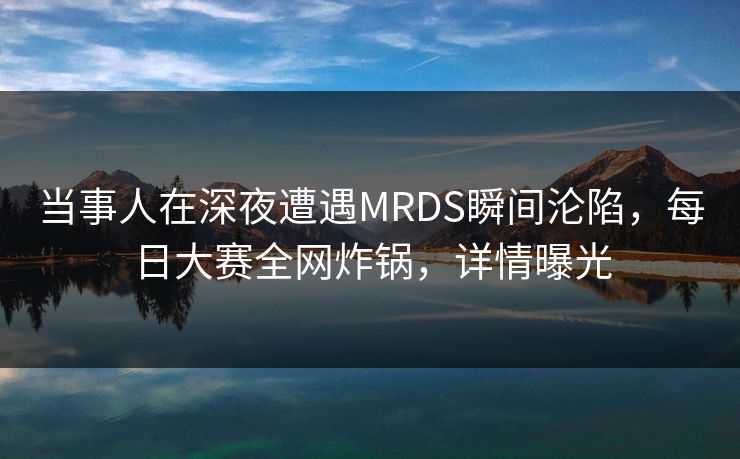 当事人在深夜遭遇MRDS瞬间沦陷，每日大赛全网炸锅，详情曝光