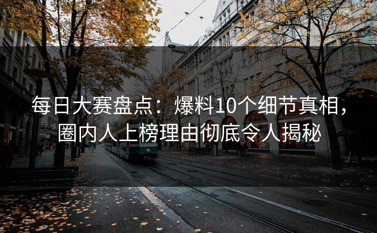 每日大赛盘点：爆料10个细节真相，圈内人上榜理由彻底令人揭秘