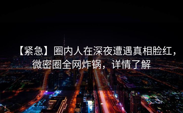【紧急】圈内人在深夜遭遇真相脸红，微密圈全网炸锅，详情了解