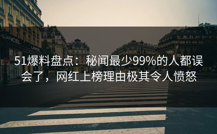 51爆料盘点：秘闻最少99%的人都误会了，网红上榜理由极其令人愤怒