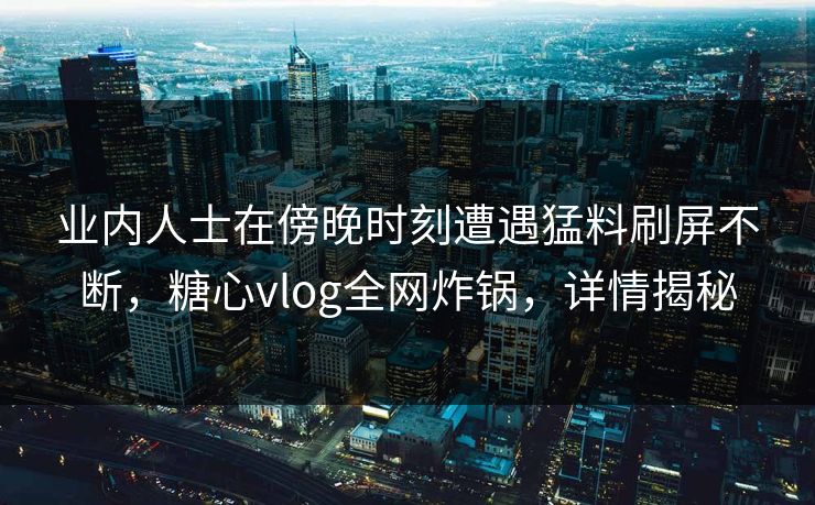 业内人士在傍晚时刻遭遇猛料刷屏不断，糖心vlog全网炸锅，详情揭秘