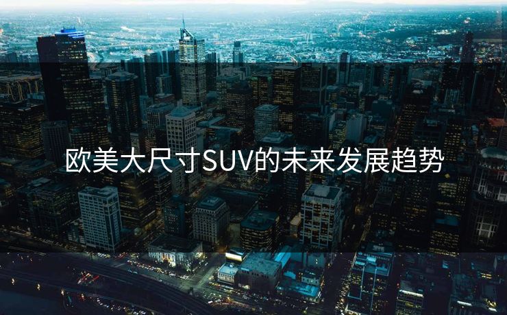欧美大尺寸SUV的未来发展趋势