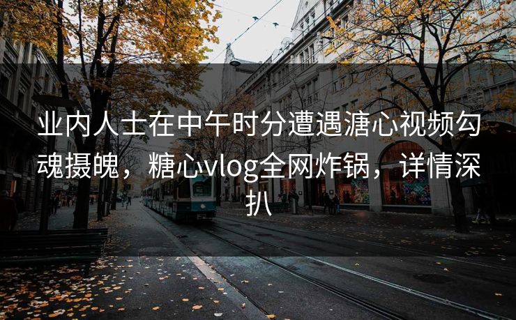 业内人士在中午时分遭遇溏心视频勾魂摄魄,糖心vlog全网炸锅,详情深扒 业内人士在中午时分遭遇溏心视频勾魂摄魄,糖心vlog全网炸锅,详情深扒