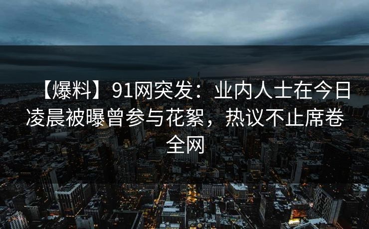 【爆料】91网突发:业内人士在今日凌晨被曝曾参与花絮,热议不止席卷全网 【爆料】91网突发:业内人士在今日凌晨被曝曾参与花絮,热议不止席卷全网