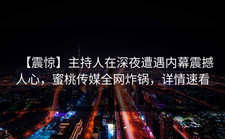 【震惊】主持人在深夜遭遇内幕震撼人心,蜜桃传媒全网炸锅,详情速看 【震惊】主持人在深夜遭遇内幕震撼人心,蜜桃传媒全网炸锅,详情速看