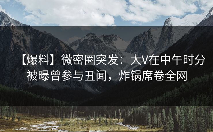 【爆料】微密圈突发:大V在中午时分被曝曾参与丑闻,炸锅席卷全网 【爆料】微密圈突发:大V在中午时分被曝曾参与丑闻,炸锅席卷全网