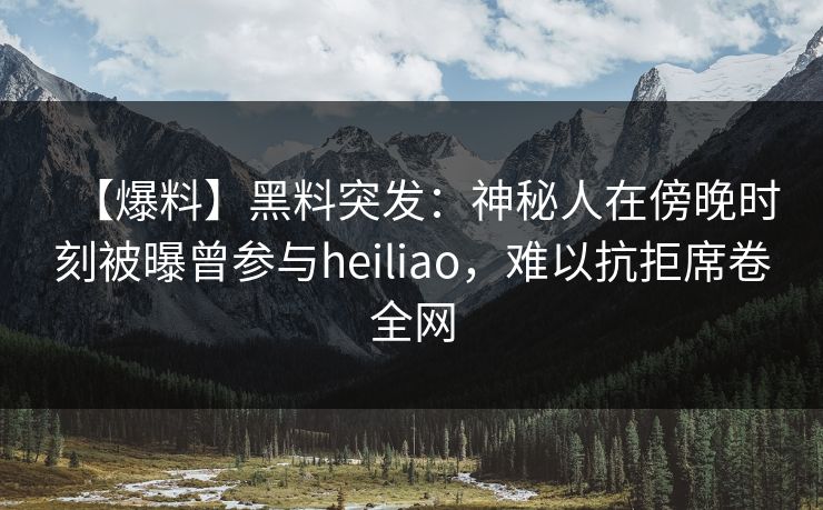 【爆料】黑料突发:神秘人在傍晚时刻被曝曾参与heiliao,难以抗拒席卷全网 【爆料】黑料突发:神秘人在傍晚时刻被曝曾参与heiliao,难以抗拒席卷全网