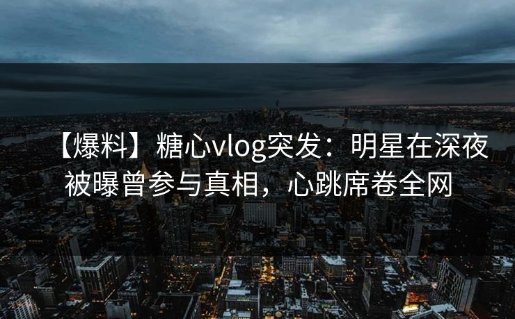 【爆料】糖心vlog突发:明星在深夜被曝曾参与真相,心跳席卷全网 【爆料】糖心vlog突发:明星在深夜被曝曾参与真相,心跳席卷全网