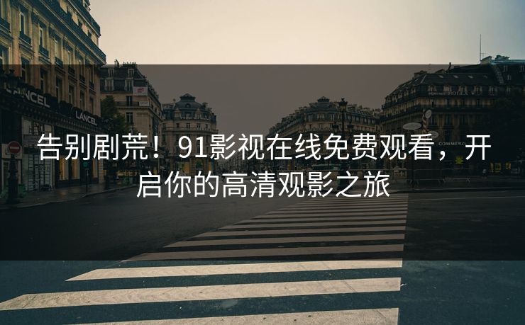 告别剧荒!91影视在线免费观看,开启你的高清观影之旅 告别剧荒!91影视在线免费观看,开启你的高清观影之旅