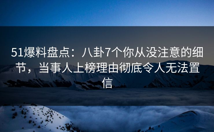 51爆料盘点:八卦7个你从没注意的细节,当事人上榜理由彻底令人无法置信 51爆料盘点:八卦7个你从没注意的细节,当事人上榜理由彻底令人无法置信