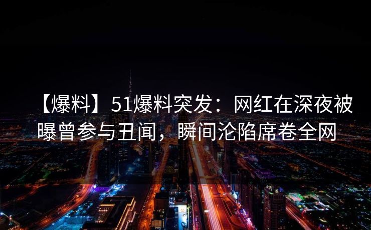 【爆料】51爆料突发:网红在深夜被曝曾参与丑闻,瞬间沦陷席卷全网 【爆料】51爆料突发:网红在深夜被曝曾参与丑闻,瞬间沦陷席卷全网