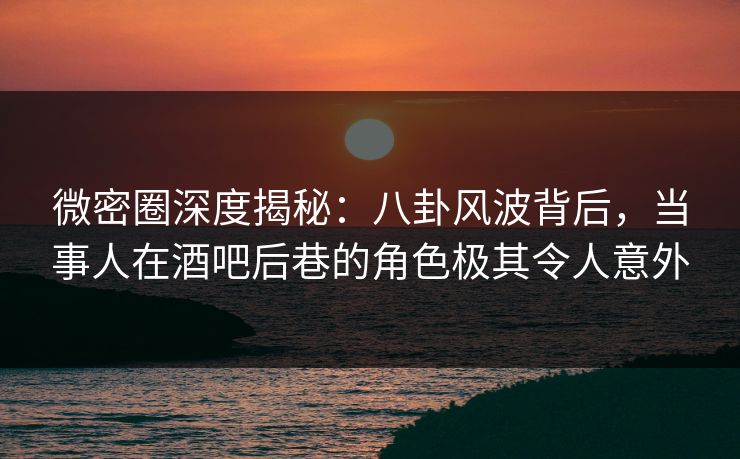 微密圈深度揭秘:八卦风波背后,当事人在酒吧后巷的角色极其令人意外 微密圈深度揭秘:八卦风波背后,当事人在酒吧后巷的角色极其令人意外