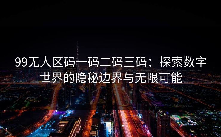 99无人区码一码二码三码：探索数字世界的隐秘边界与无限可能