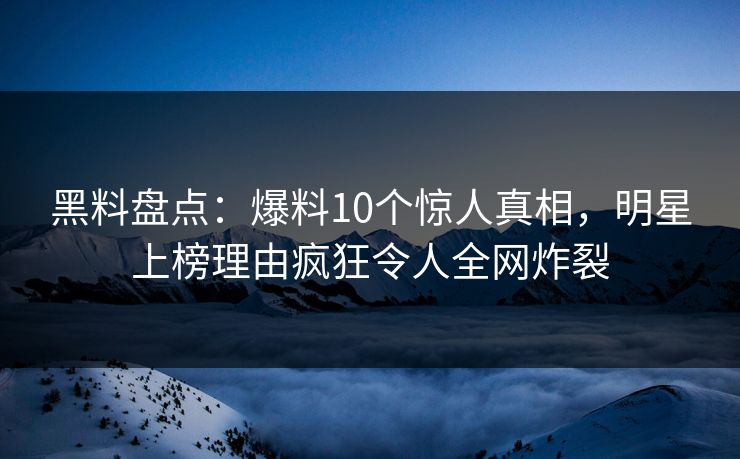 黑料盘点:爆料10个惊人真相,明星上榜理由疯狂令人全网炸裂 黑料盘点:爆料10个惊人真相,明星上榜理由疯狂令人全网炸裂