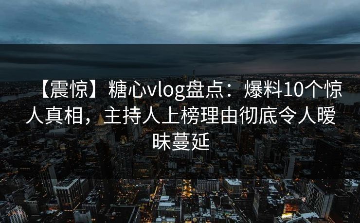 【震惊】糖心vlog盘点:爆料10个惊人真相,主持人上榜理由彻底令人暧昧蔓延 【震惊】糖心vlog盘点:爆料10个惊人真相,主持人上榜理由彻底令人暧昧蔓延
