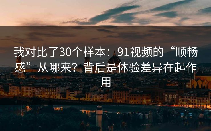 我对比了30个样本：91视频的“顺畅感”从哪来？背后是体验差异在起作用