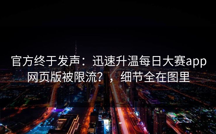 官方终于发声：迅速升温每日大赛app网页版被限流？，细节全在图里