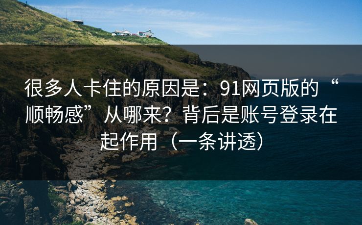 很多人卡住的原因是：91网页版的“顺畅感”从哪来？背后是账号登录在起作用（一条讲透）