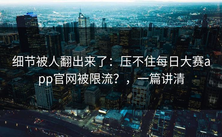 细节被人翻出来了：压不住每日大赛app官网被限流？，一篇讲清