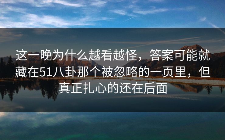 这一晚为什么越看越怪,答案可能就藏在51八卦那个被忽略的一页里,但真正扎心的还在后面 这一晚为什么越看越怪,答案可能就藏在51八卦那个被忽略的一页里,但真正扎心的还在后面